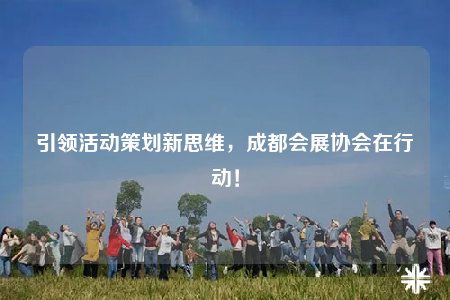 引領(lǐng)活動策劃新思維，成都會展協(xié)會在行動！