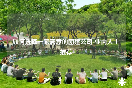 如何選擇一家滿意的團建公司-業(yè)內人士推薦