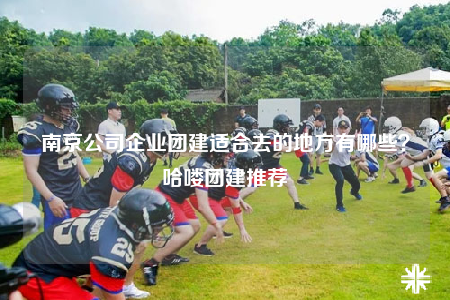 南京公司企業(yè)團(tuán)建適合去的地方有哪些？哈嘍團(tuán)建推薦