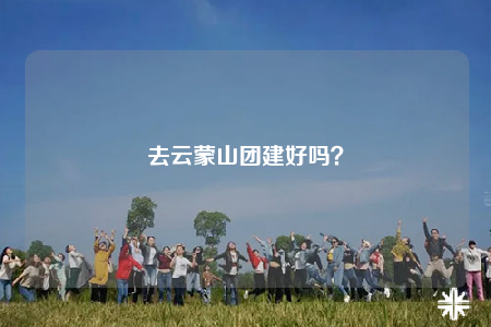 去云蒙山團(tuán)建好嗎？