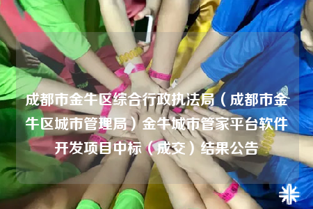成都市金牛區(qū)綜合行政執(zhí)法局（成都市金牛區(qū)城市管理局）金牛城市管家平臺軟件開發(fā)項目中標（成交）結果公告