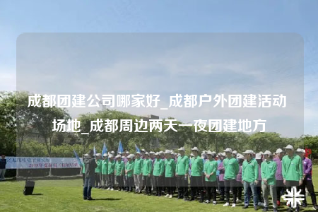 成都團建公司哪家好_成都戶外團建活動 場地_成都周邊兩天一夜團建地方