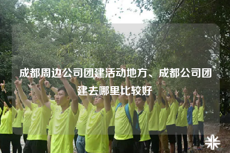 成都周邊公司團(tuán)建活動(dòng)地方、成都公司團(tuán)建去哪里比較好