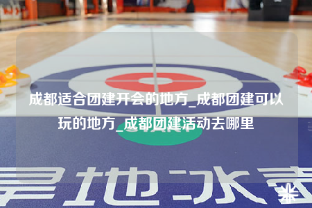 成都適合團(tuán)建開會的地方_成都團(tuán)建可以玩的地方_成都團(tuán)建活動去哪里