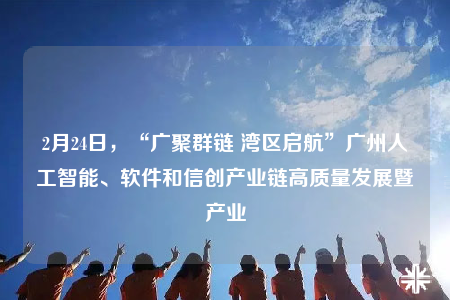 2月24日，“廣聚群鏈 灣區(qū)啟航”廣州人工智能、軟件和信創(chuàng)產(chǎn)業(yè)鏈高質(zhì)量發(fā)展暨產(chǎn)業(yè)