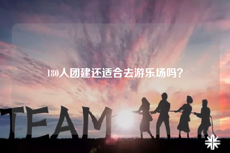 180人團(tuán)建還適合去游樂場(chǎng)嗎？