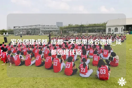 室外團(tuán)建成都_成都一天那里適合團(tuán)建_成都團(tuán)建住宿