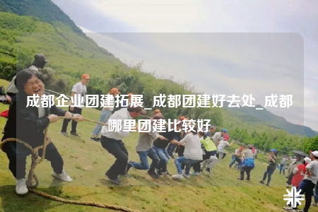 成都企業(yè)團建拓展_成都團建好去處_成都哪里團建比較好
