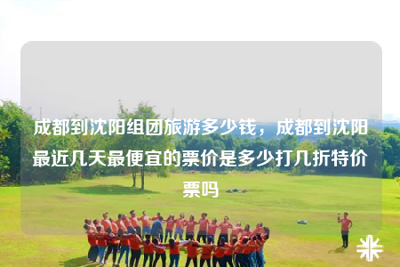 成都到沈陽(yáng)組團(tuán)旅游多少錢，成都到沈陽(yáng)最近幾天最便宜的票價(jià)是多少打幾折特價(jià)票嗎