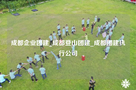 成都企業(yè)團建_成都登山團建_成都團建執(zhí)行公司