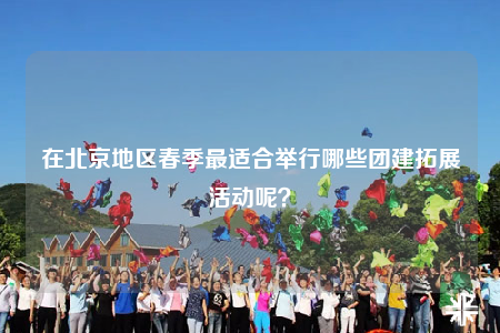 在北京地區(qū)春季最適合舉行哪些團(tuán)建拓展活動呢？
