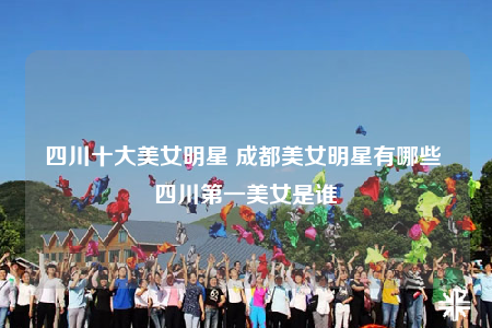 四川十大美女明星 成都美女明星有哪些 四川第一美女是誰