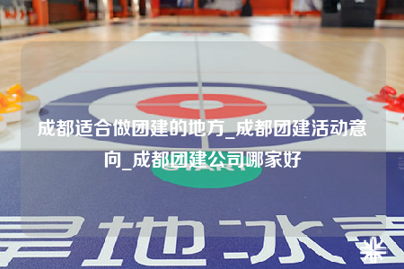 成都適合做團建的地方_成都團建活動意向_成都團建公司哪家好