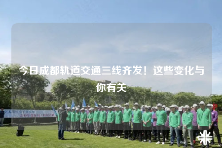 今日成都軌道交通三線齊發(fā)！這些變化與你有關(guān)