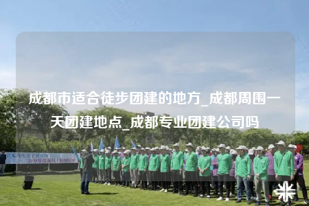 成都市適合徒步團(tuán)建的地方_成都周圍一天團(tuán)建地點(diǎn)_成都專業(yè)團(tuán)建公司嗎