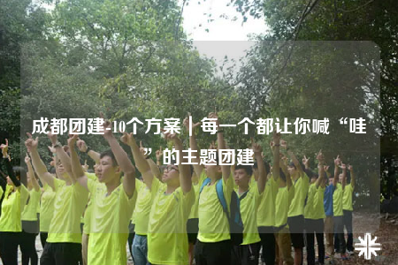 成都團(tuán)建-10個方案｜每一個都讓你喊“哇”的主題團(tuán)建