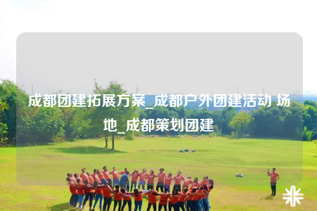 成都團(tuán)建拓展方案_成都戶外團(tuán)建活動(dòng) 場地_成都策劃團(tuán)建