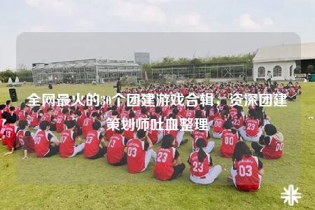 全網(wǎng)最火的30個(gè)團(tuán)建游戲合輯，資深團(tuán)建策劃師吐血整理