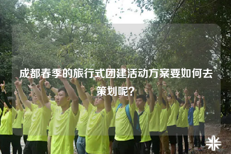 成都春季的旅行式團(tuán)建活動(dòng)方案要如何去策劃呢？
