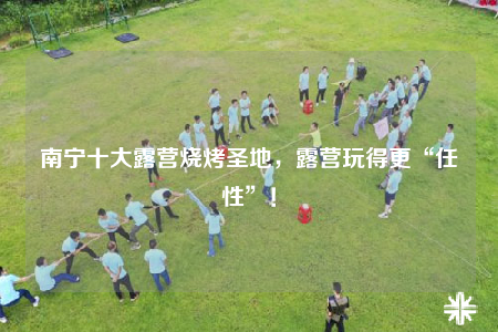 南寧十大露營燒烤圣地，露營玩得更“任性”！