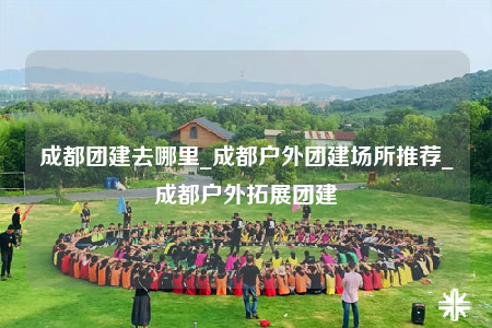 成都團(tuán)建去哪里_成都戶外團(tuán)建場(chǎng)所推薦_成都戶外拓展團(tuán)建