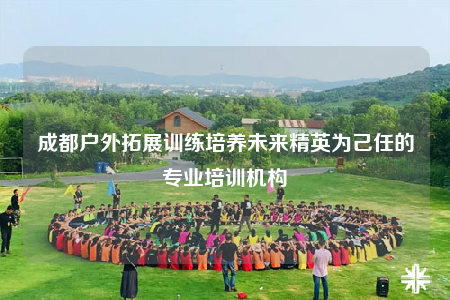 成都戶(hù)外拓展訓(xùn)練培養(yǎng)未來(lái)精英為己任的專(zhuān)業(yè)培訓(xùn)機(jī)構(gòu)