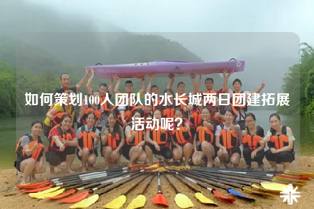 如何策劃100人團(tuán)隊(duì)的水長(zhǎng)城兩日?qǐng)F(tuán)建拓展活動(dòng)呢？