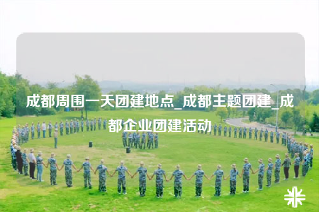 成都周圍一天團(tuán)建地點(diǎn)_成都主題團(tuán)建_成都企業(yè)團(tuán)建活動