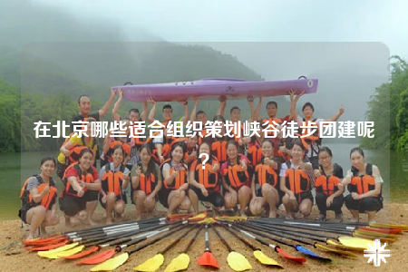 在北京哪些適合組織策劃峽谷徒步團(tuán)建呢？