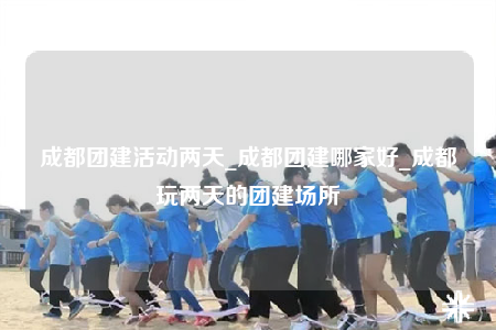 成都團(tuán)建活動兩天_成都團(tuán)建哪家好_成都玩兩天的團(tuán)建場所