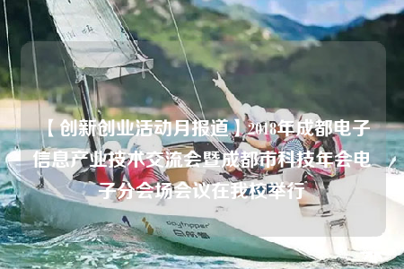 【創(chuàng)新創(chuàng)業(yè)活動月報道】2018年成都電子信息產(chǎn)業(yè)技術(shù)交流會暨成都市科技年會電子分會場會議在我校舉行