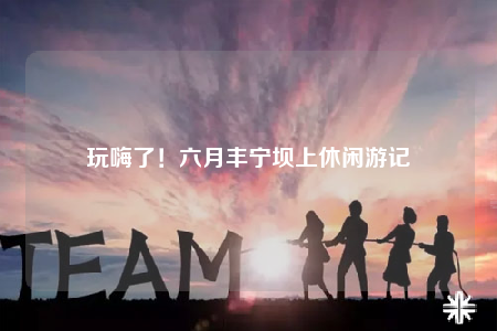 玩嗨了！六月豐寧壩上休閑游記