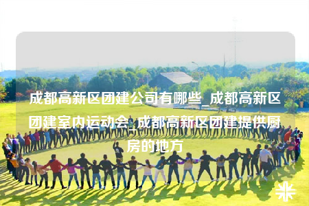 成都高新區(qū)團(tuán)建公司有哪些_成都高新區(qū)團(tuán)建室內(nèi)運動會_成都高新區(qū)團(tuán)建提供廚房的地方