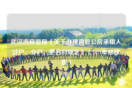 武漢市房管局《關于辦理直管公房承租人過戶、分戶、更名的規(guī)定》（2021年修改版）