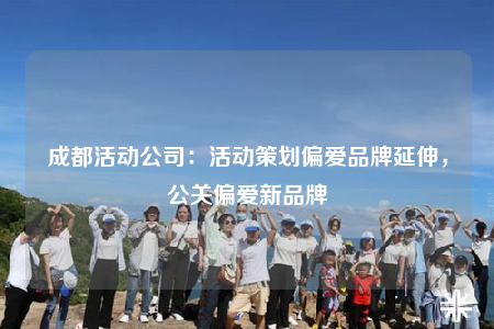 成都活動公司：活動策劃偏愛品牌延伸，公關(guān)偏愛新品牌