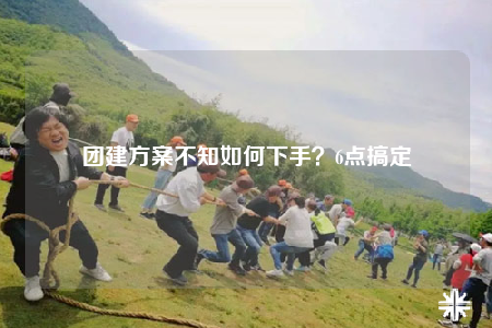 團(tuán)建方案不知如何下手？6點(diǎn)搞定