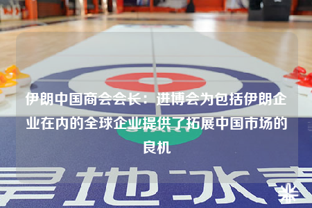 伊朗中國(guó)商會(huì)會(huì)長(zhǎng)：進(jìn)博會(huì)為包括伊朗企業(yè)在內(nèi)的全球企業(yè)提供了拓展中國(guó)市場(chǎng)的良機(jī)