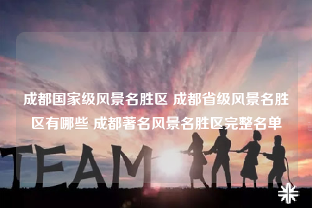 成都國家級風景名勝區(qū) 成都省級風景名勝區(qū)有哪些 成都著名風景名勝區(qū)完整名單