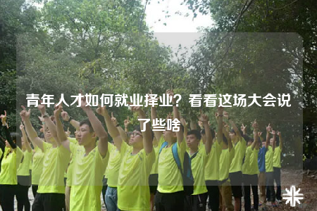 青年人才如何就業(yè)擇業(yè)？看看這場(chǎng)大會(huì)說(shuō)了些啥