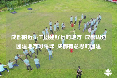 成都附近員工團(tuán)建好玩的地方_成都周邊團(tuán)建地方可踢球_成都有意思的團(tuán)建