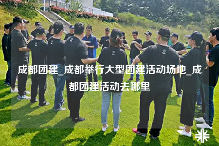 成都團(tuán)建_成都舉行大型團(tuán)建活動(dòng)場地_成都團(tuán)建活動(dòng)去哪里