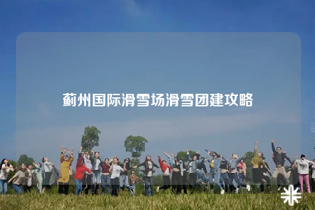 薊州國際滑雪場滑雪團建攻略