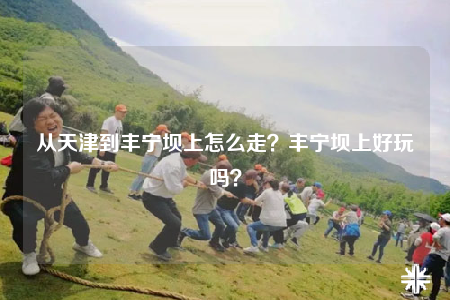 從天津到豐寧壩上怎么走？豐寧壩上好玩嗎？