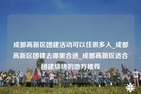 成都高新區(qū)團建活動可以住很多人_成都高新區(qū)團建去哪里合適_成都高新區(qū)適合團建燒烤的地方推薦