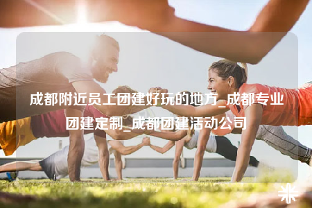 成都附近員工團(tuán)建好玩的地方_成都專(zhuān)業(yè)團(tuán)建定制_成都團(tuán)建活動(dòng)公司