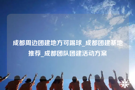 成都周邊團(tuán)建地方可踢球_成都團(tuán)建基地推薦_成都團(tuán)隊團(tuán)建活動方案