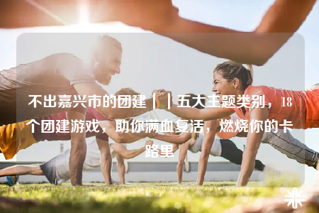 不出嘉興市的團建｜｜五大主題類別，18個團建游戲，助你滿血復(fù)活，燃燒你的卡路里