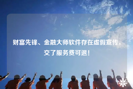 財(cái)富先鋒、金融大師軟件存在虛假宣傳，交了服務(wù)費(fèi)可退！
