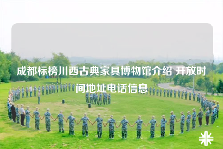 成都標榜川西古典家具博物館介紹 開放時間地址電話信息