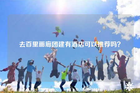 去百里畫廊團(tuán)建有酒店可以推薦嗎？